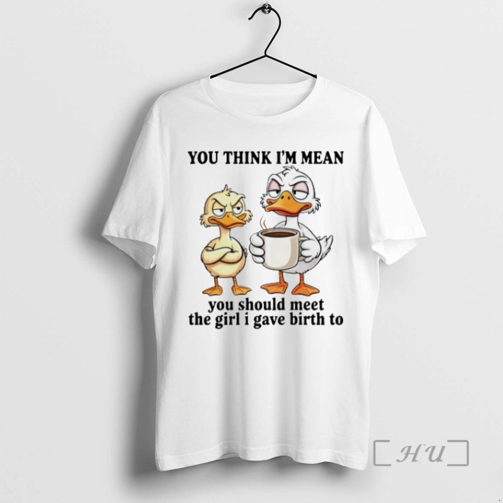 Trending Duck You Think Im Mean You Should Meet The Girl I Gave Birth To