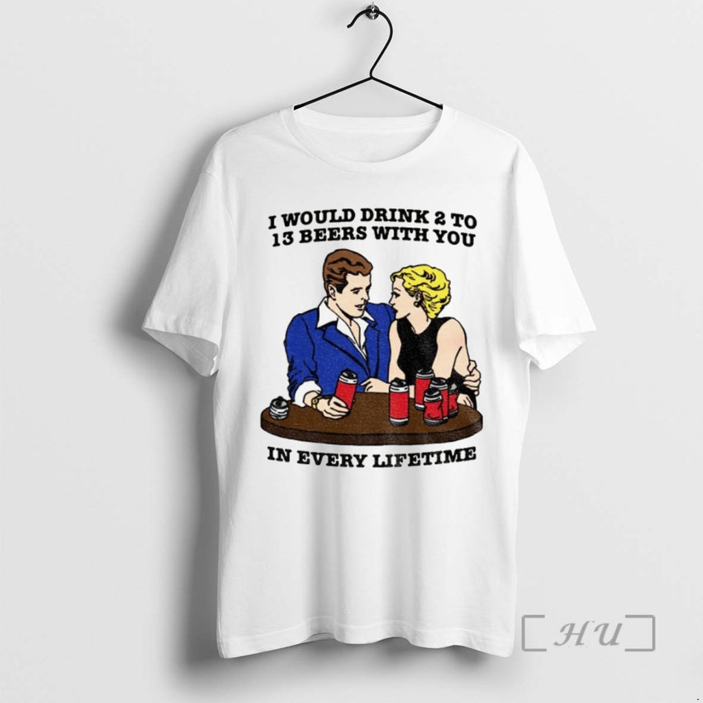 Trending I Would Drink 2 To 13 Beers With You In Every Lifetime T Shirts