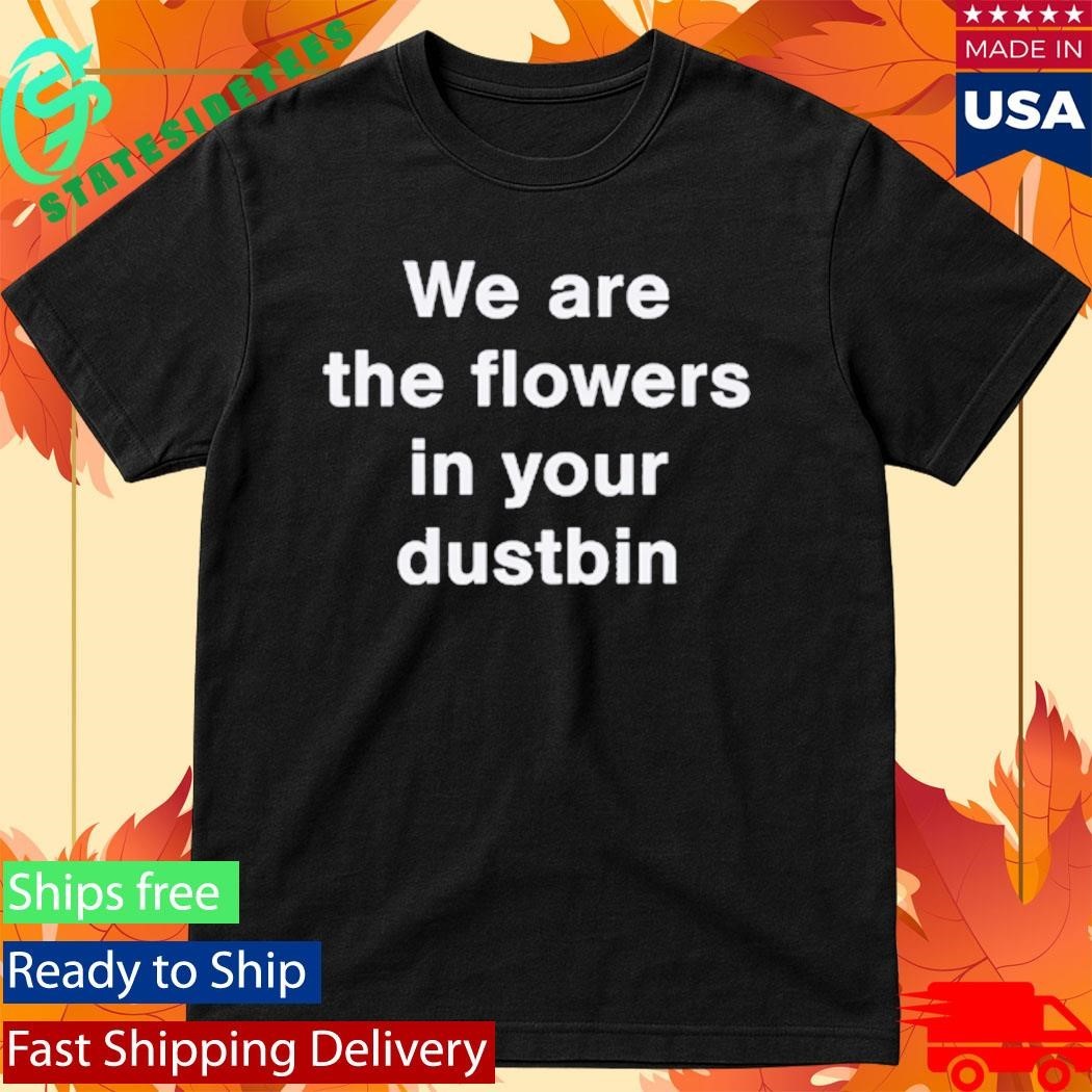 We Are The Flowers In Your Dustbin Shirt Unisex , , , Long Sleeve Tee