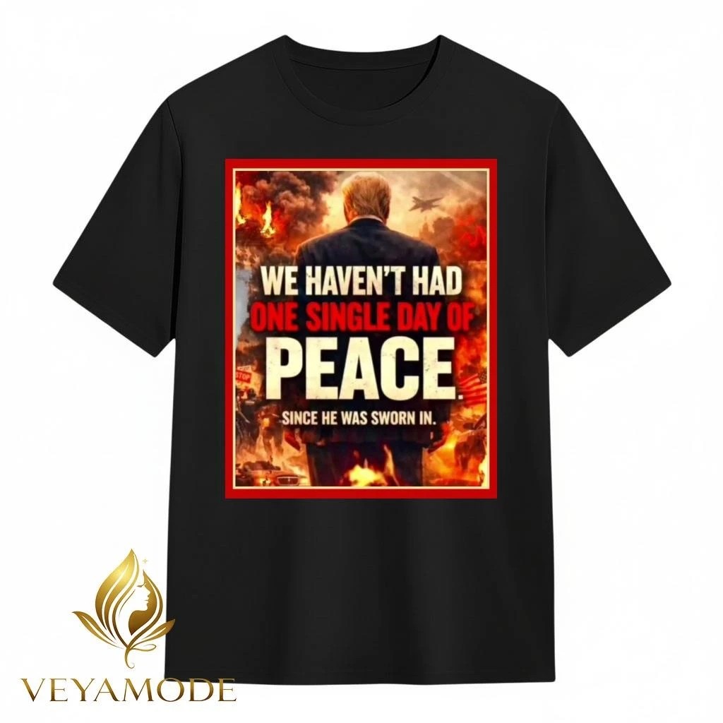 We haven’t had one single day of peace since he was sworn in Trump tee Unisex , , , Long Sleeve Tee
