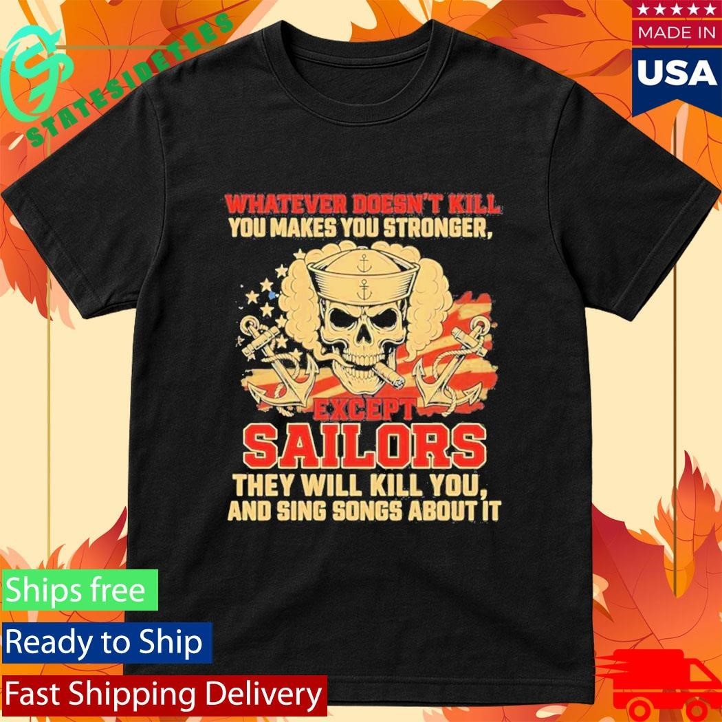 Whatever Doesnt Kill You Makes You Stronger Except Sailors They Will Kill You And Sing Songs About It Shirt