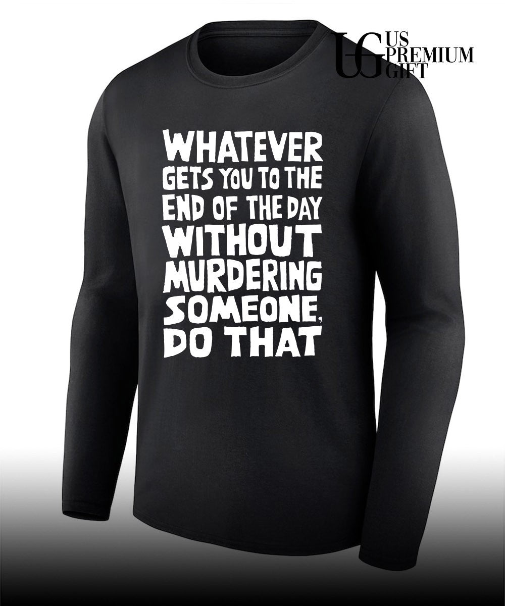 Whatever Gets You To The End Of The Day Without Murdering shirt