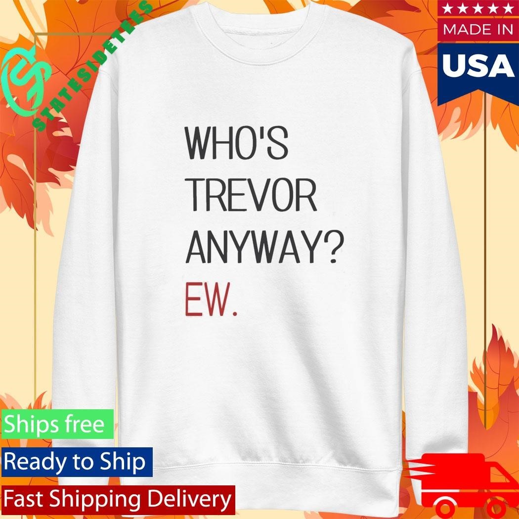 Who’s Trevor Anyway Ew Shirt Unisex , , , Long Sleeve Tee