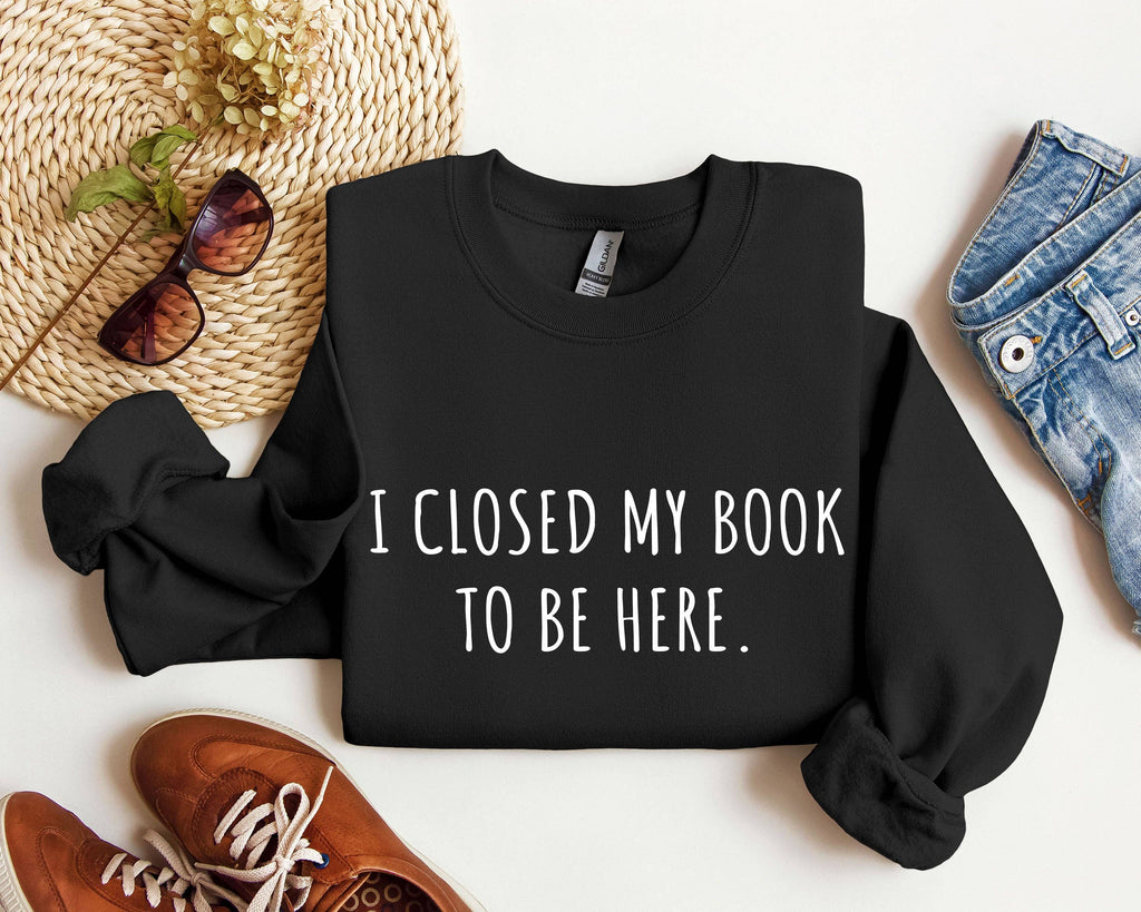 I Closed My Book To Be Here Funny, Sarcastic Sweatshirt
