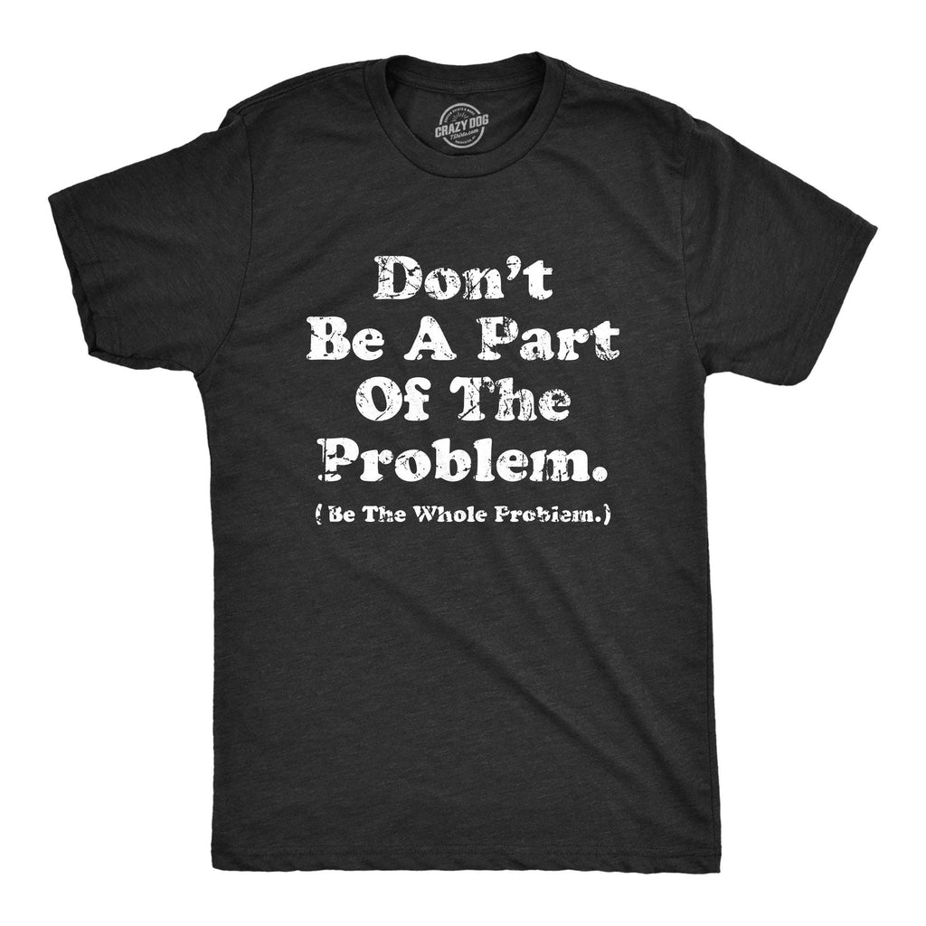 Dont Be A Part of the Problem Be the Whole Problem Men's T Shirt