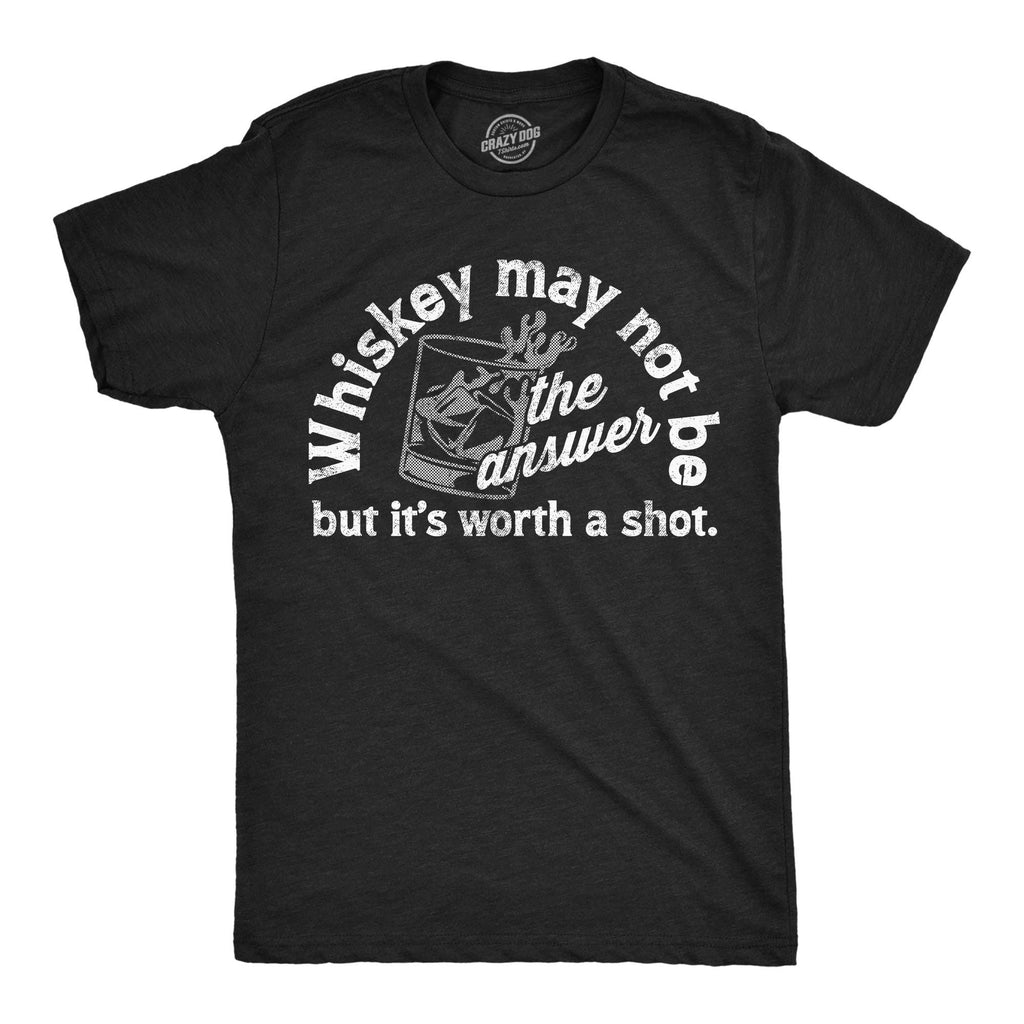 Whiskey May Not Be the Answer But Its Worth A Shot Men's T Shirt