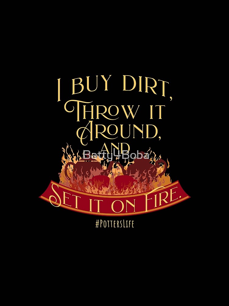 I Buy Dirt, Throw it Around, and Set it on Fire #potterslife by Batty4Boba