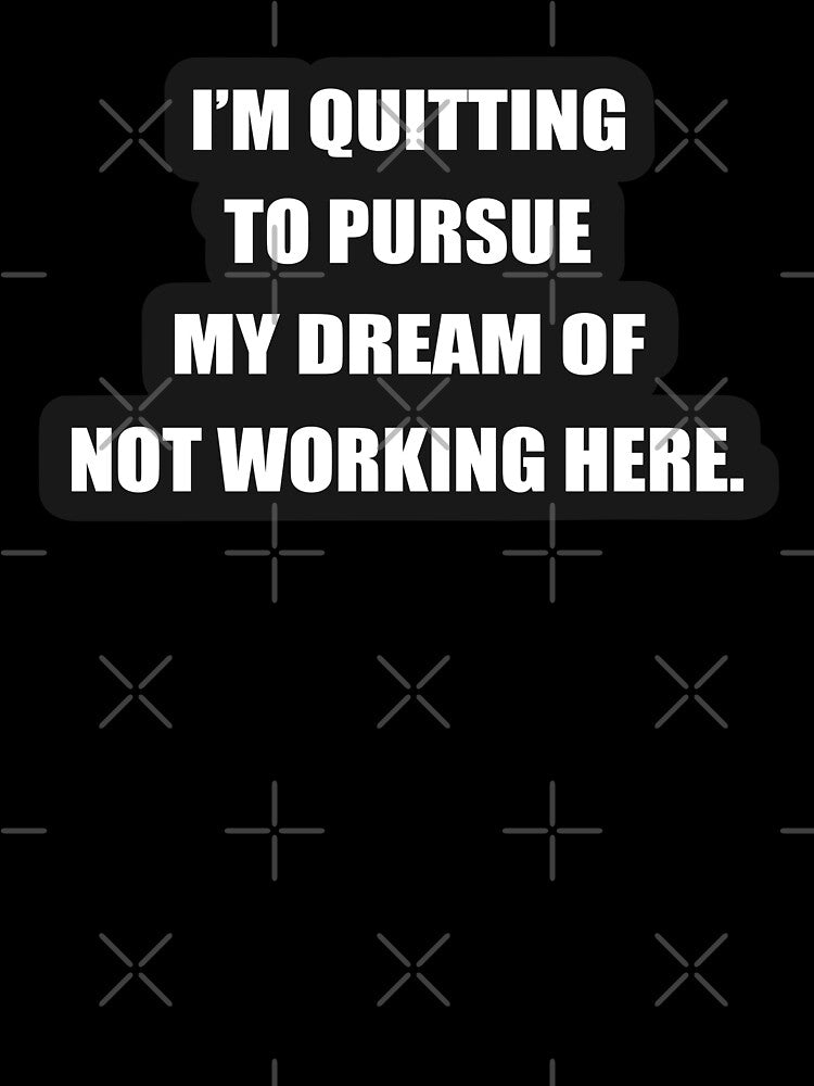 I'm quitting to pursue my dream of not working here. by svcart