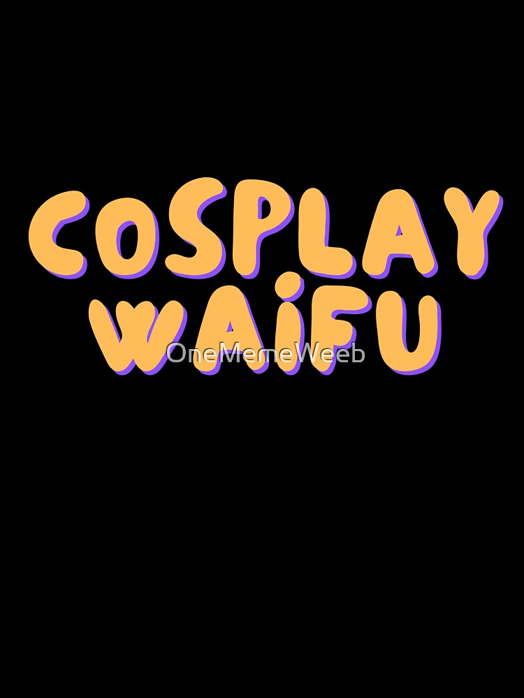 COSPLAY WAIFU by OneMemeWeeb by OneMemeWeeb