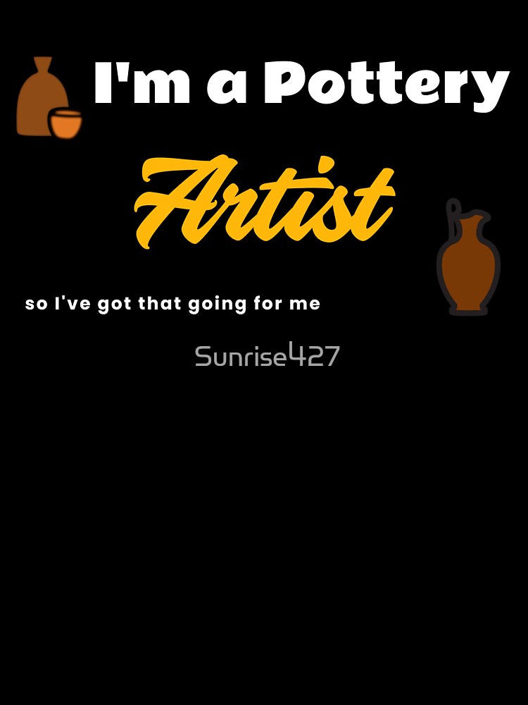 I'm a Pottery Artist, So I've Got That Going For Me by Sunrise427