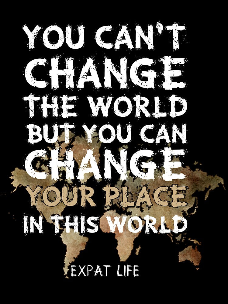 EXPAT LIFE You Can't Change The World But You Can Change Your Place In This World by NoMoreColor