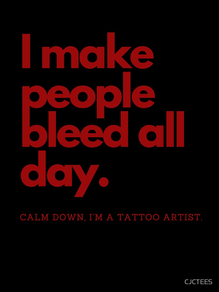 I make people bleed all day. Calm down, I’m a tattoo artist by CJCTEES