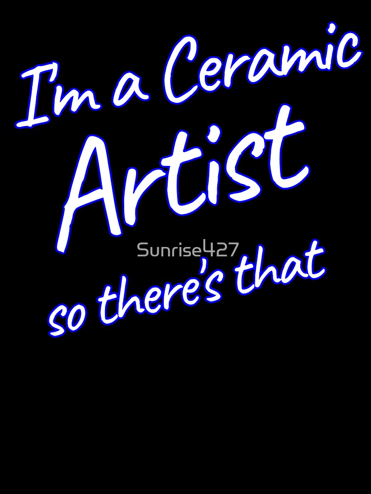 I'm a Ceramic Artist, So There's That by Sunrise427