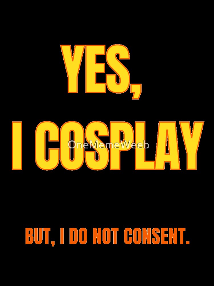 YES I COSPLAY. BUT,  I DO NOT CONSENT. by OneMemeWeeb by OneMemeWeeb