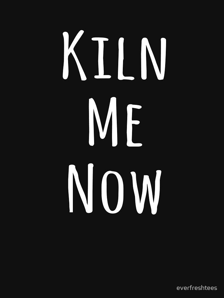 Kiln Shirt Funny Artist Kiln Me Now Tee by everfreshtees