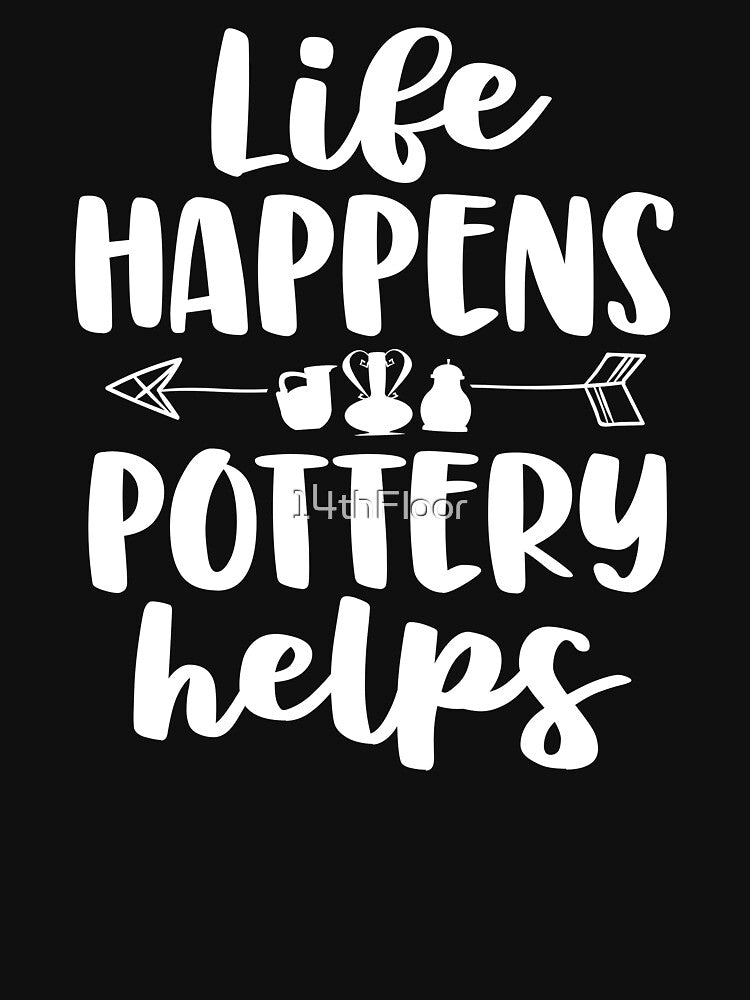 Life Happens Pottery Helps Funny Pottery Shirt Gift Women by 14thFloor