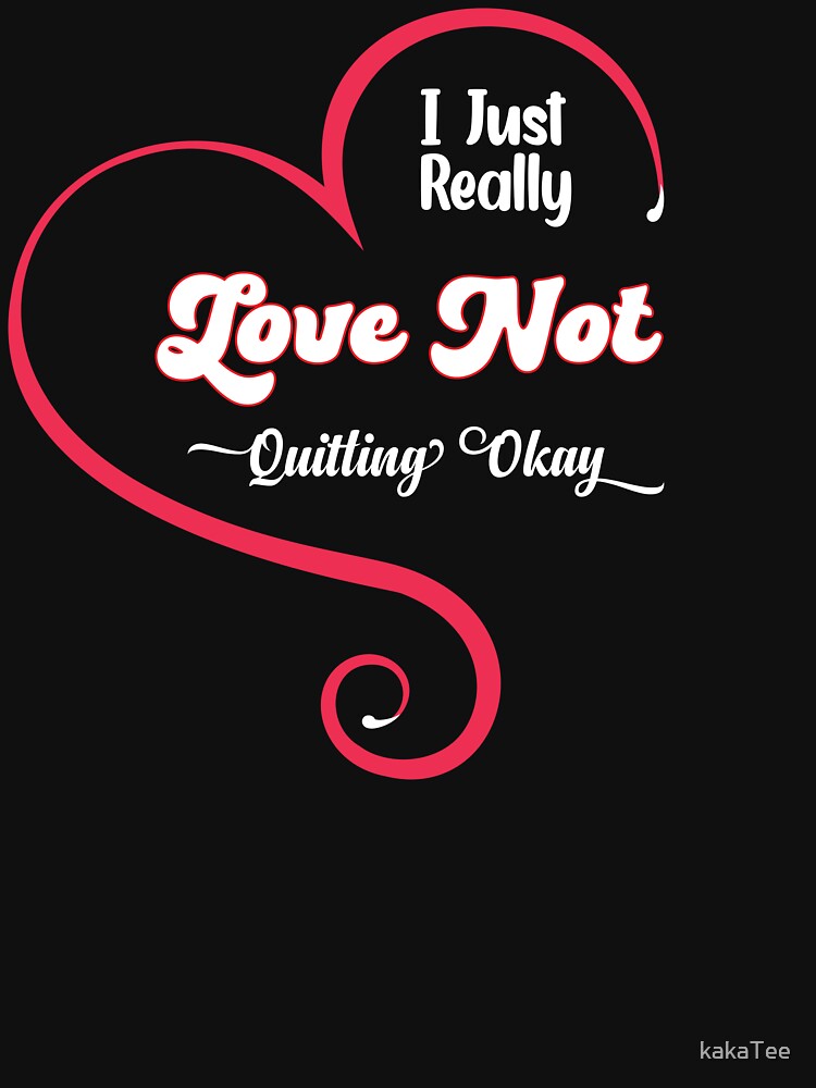 I Just Really Love Not Quitting Okay Hilarious Fun Quote, coworker quitting by kakaTee