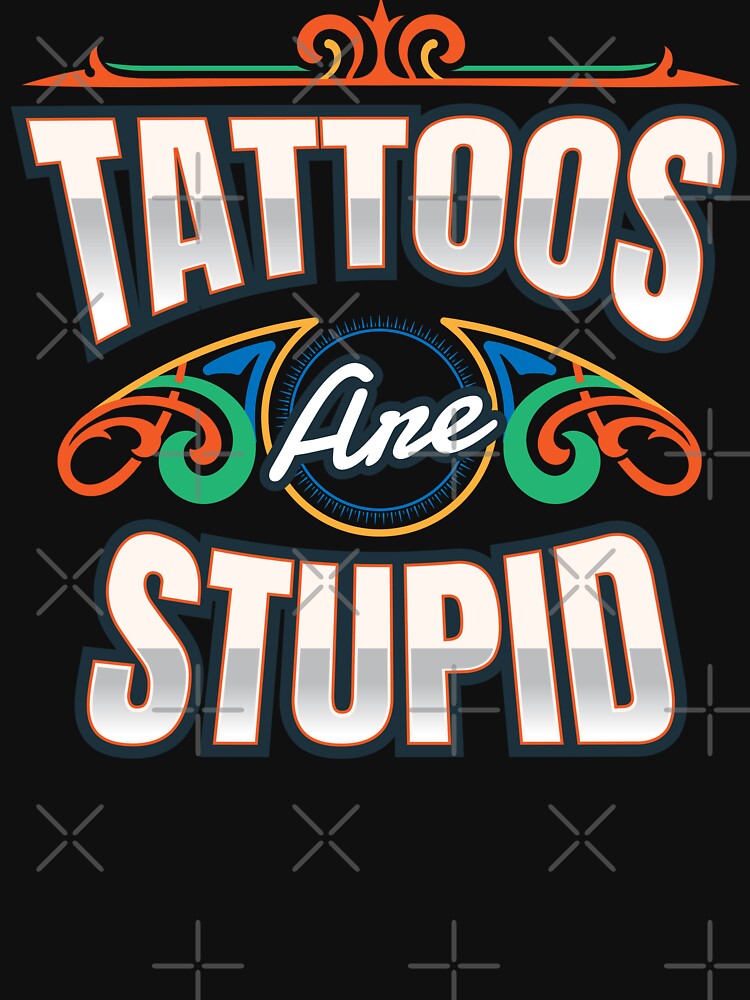 Tattoos Are Stupid Tattoo Tattooed by MooonTees