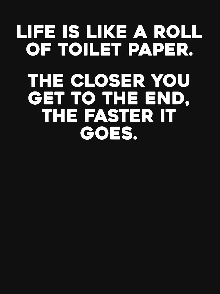 Life is like a roll of toilet paper. The closer you get to the end, the faster it goes. by SillyMerchant