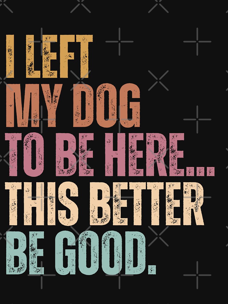 I Left My Dog To Be Here... This Better Be Good Dog Owner Humor Pet Parent by HumansStuck12