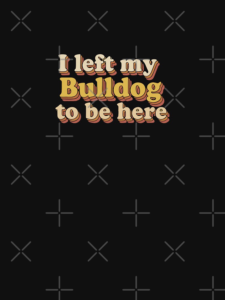 I Left My Bulldog To Be Here Bulldog Owner Dog Lover Pet Parent by PopStars1993