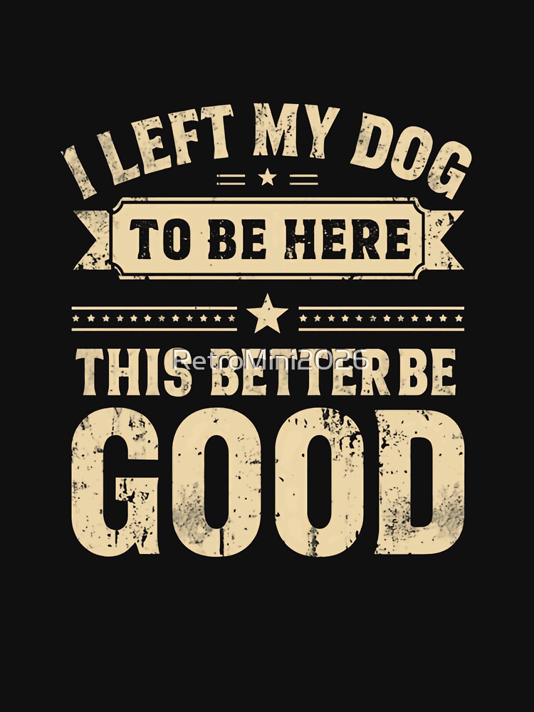 I Left My Dog To Be Here This Better Be Good Dog Owner Humor Pet Lover Sarcasm by RetroMini2026