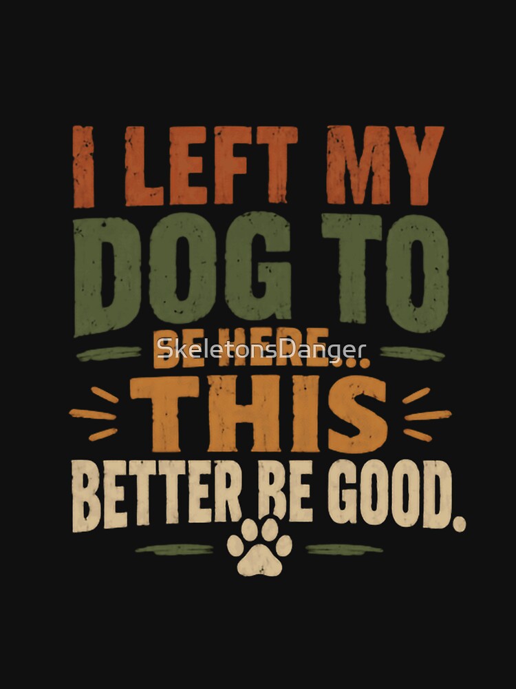 I Left My Dog To Be Here This Better Be Good Dog Owner Humor Pet Lover by SkeletonsDanger