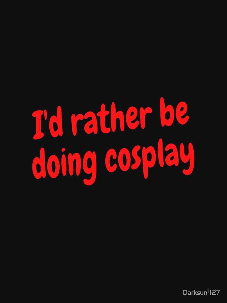I'd rather be doing cosplay by Darksun427