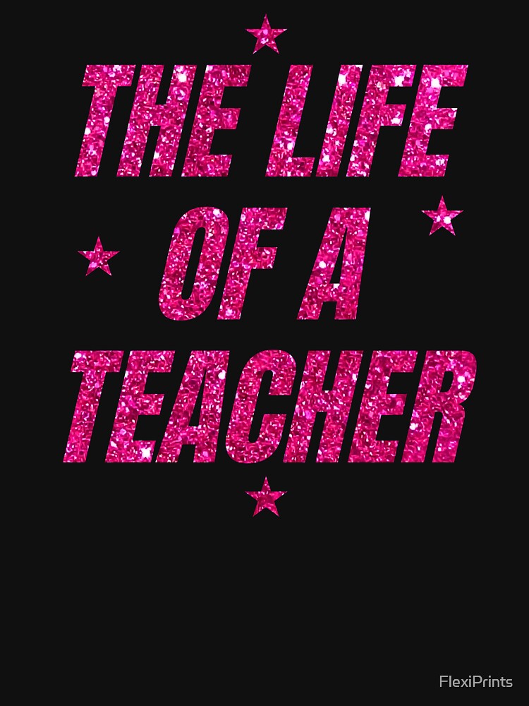 The Life of A Teacher, funny, cute, best teacher by FlexiPrints