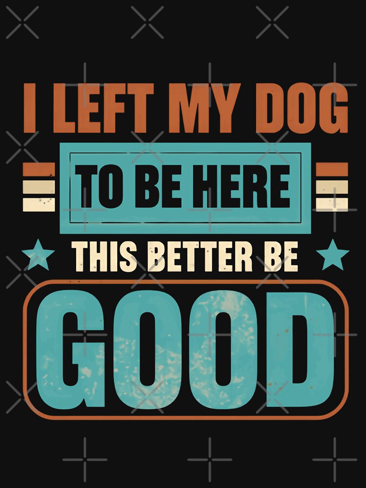 I Left My Dog To Be Here This Better Be Good Dog Lover Pet Parent Humor by HumansStuck12
