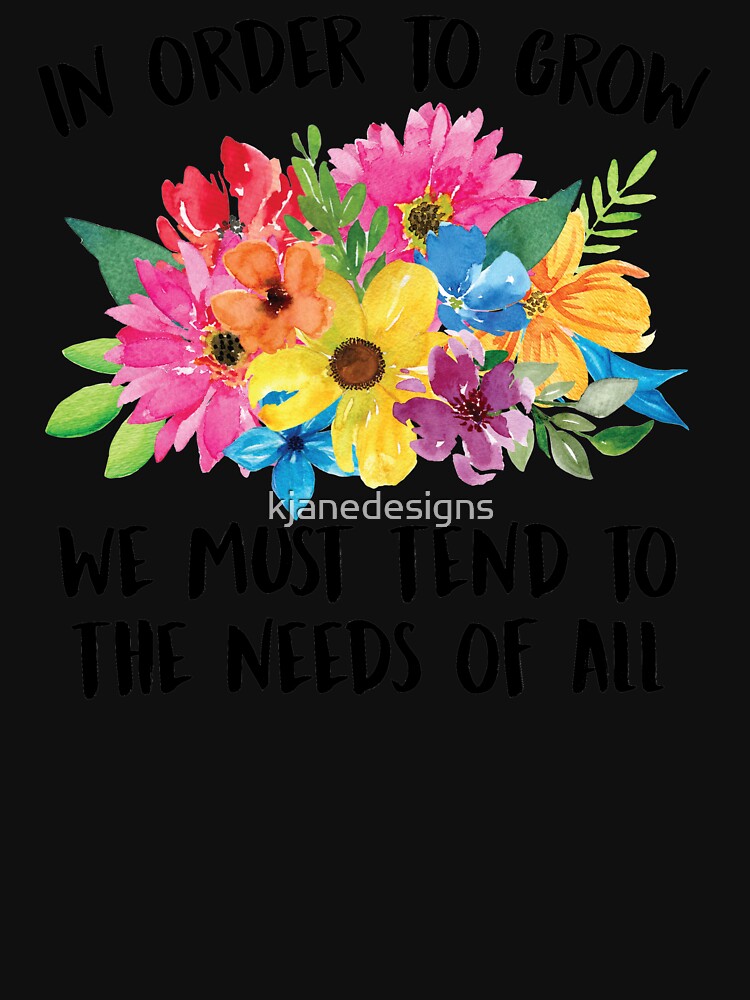 In Order To Grow We Must Tend To The Needs Of All by kjanedesigns