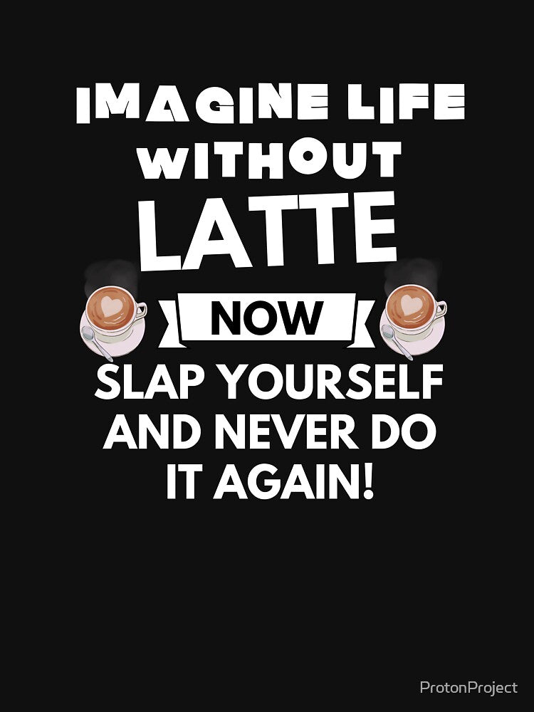Imagine life without latte now slap yourself and never do it again by ProtonProject