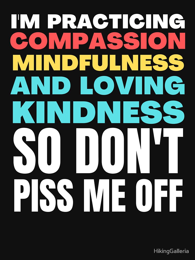 I'm Practicing Compassion Mindfulness and Loving Kindness So Don't Piss Me Off by HikingGalleria