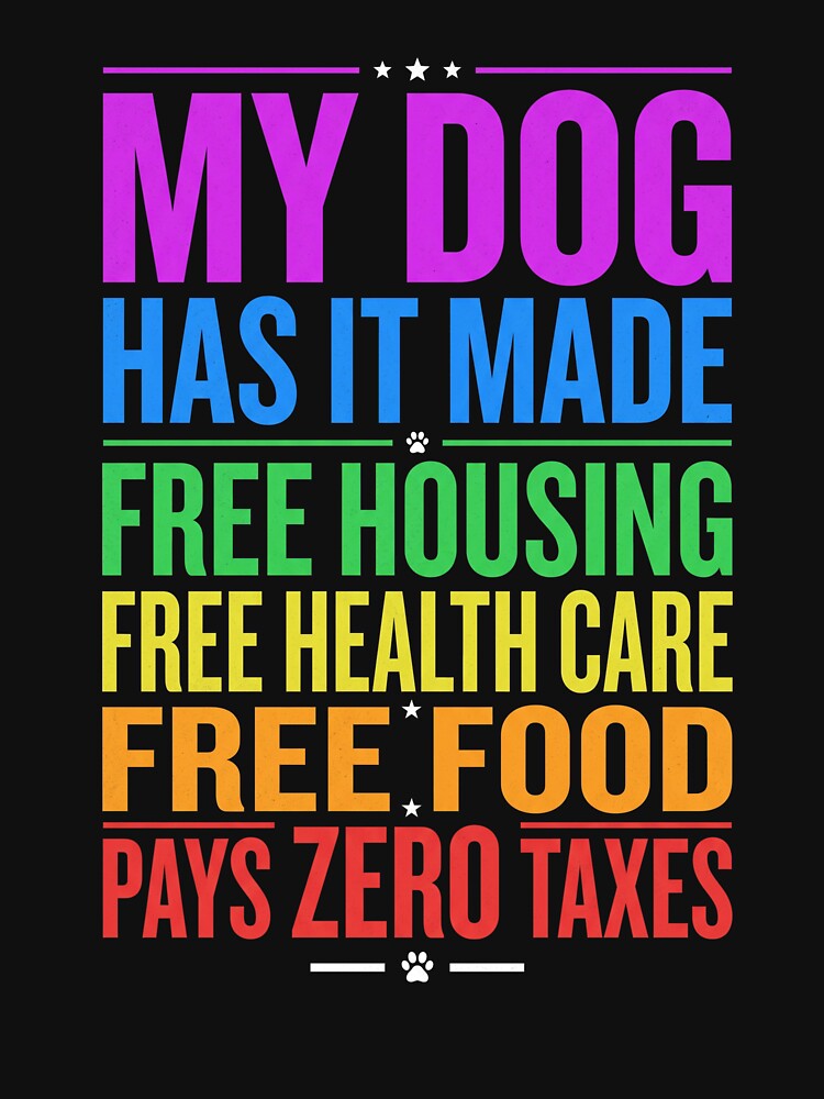 My Dog Has It Made Free Housing Free Health Care Free Food Pays Zero Taxes Dog Owner Pet Lover Humor by SofenArt