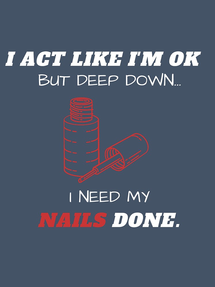 I Act Like I'm Ok But Deep Down I Need My Nails Done Funny by greatmar1