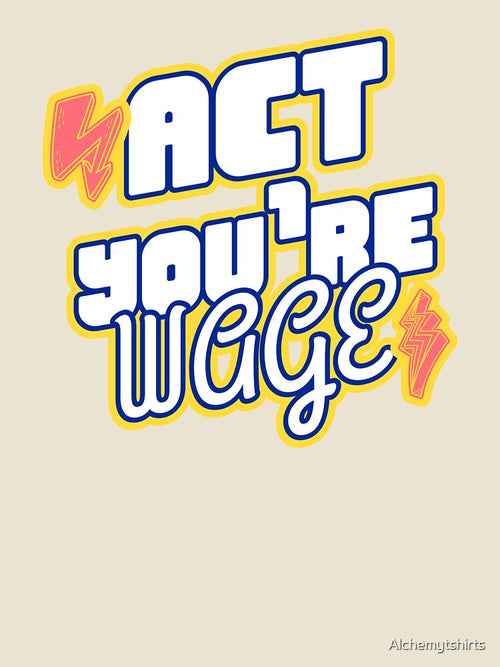 Act Your Wage by Alchemytshirts