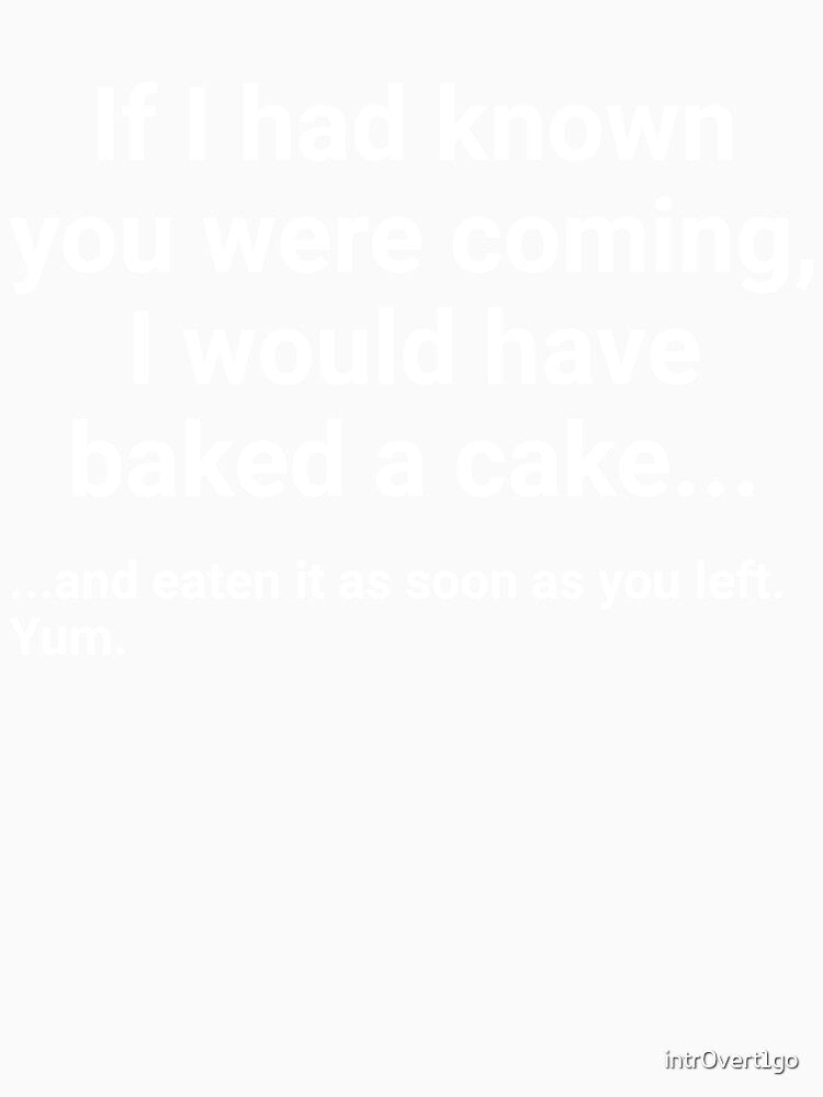 If I had known you were coming, I would have baked a cake... and eaten it as soon as you left. by intr0vert1go