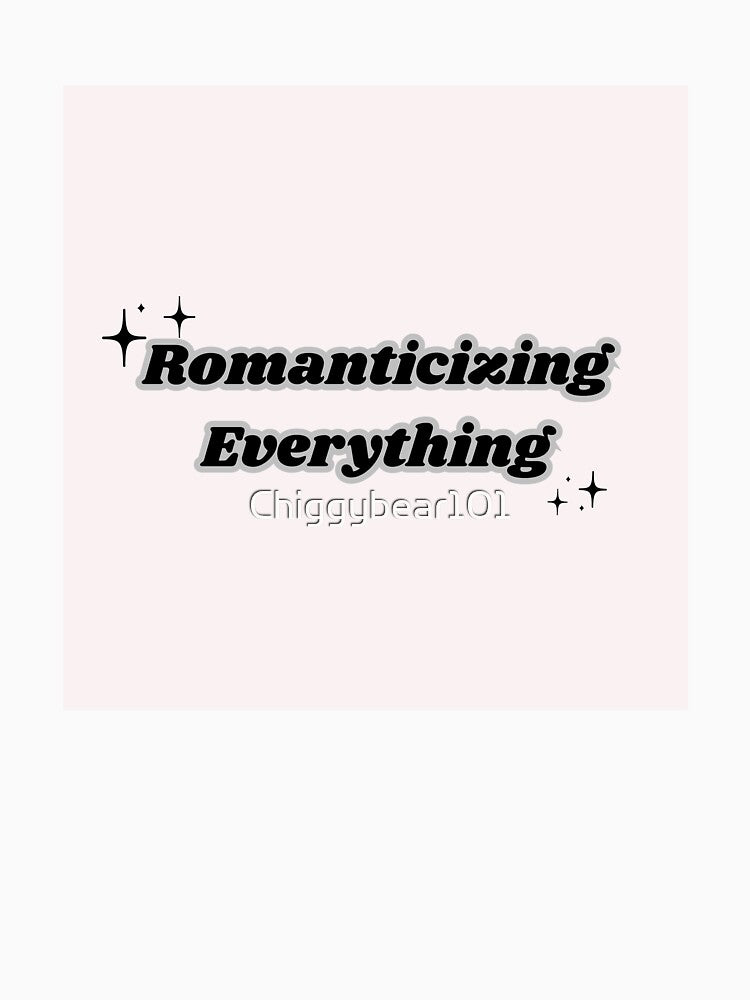 Romanticizing Everything by Chiggybear101