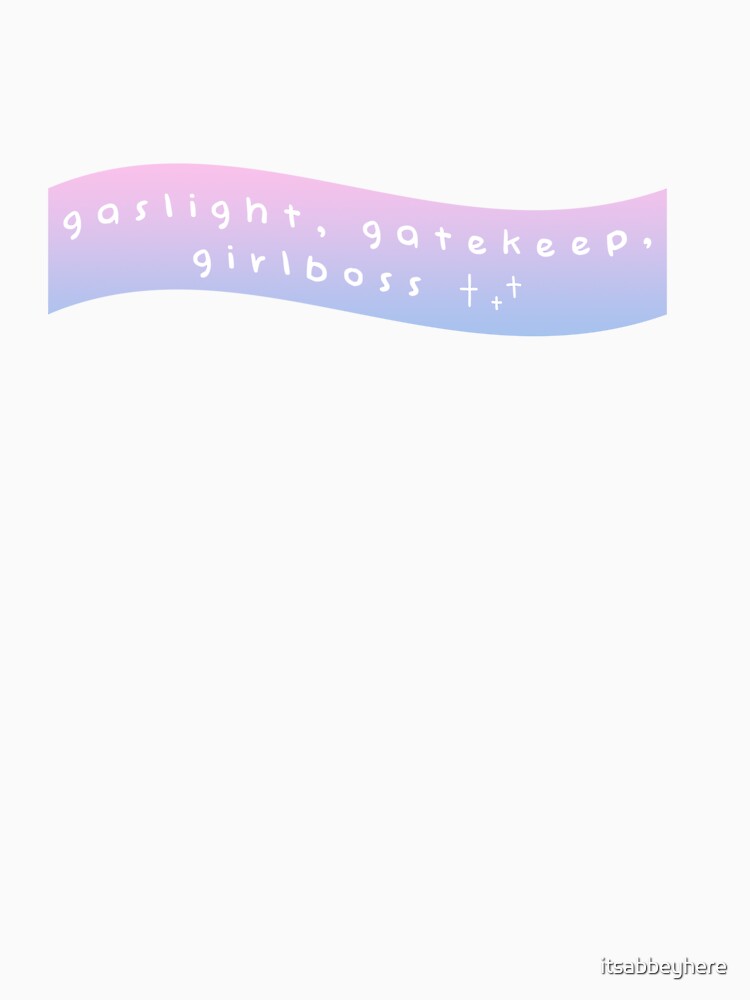 gaslight, gatekeep, girlboss by itsabbeyhere