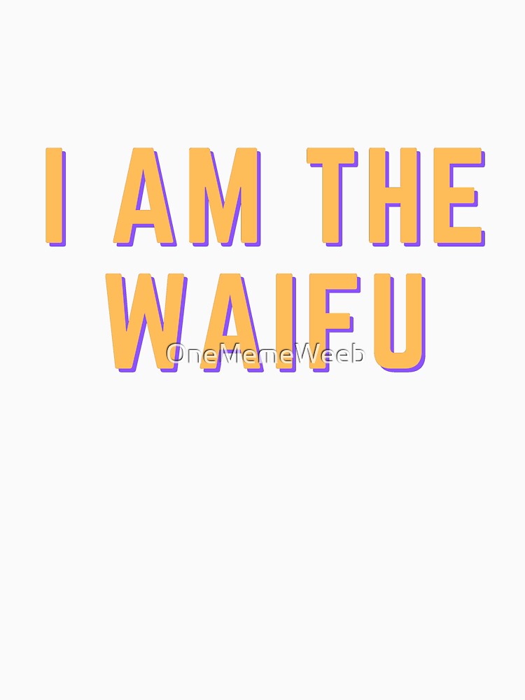 I AM THE WAIFU by OneMemeWeeb by OneMemeWeeb