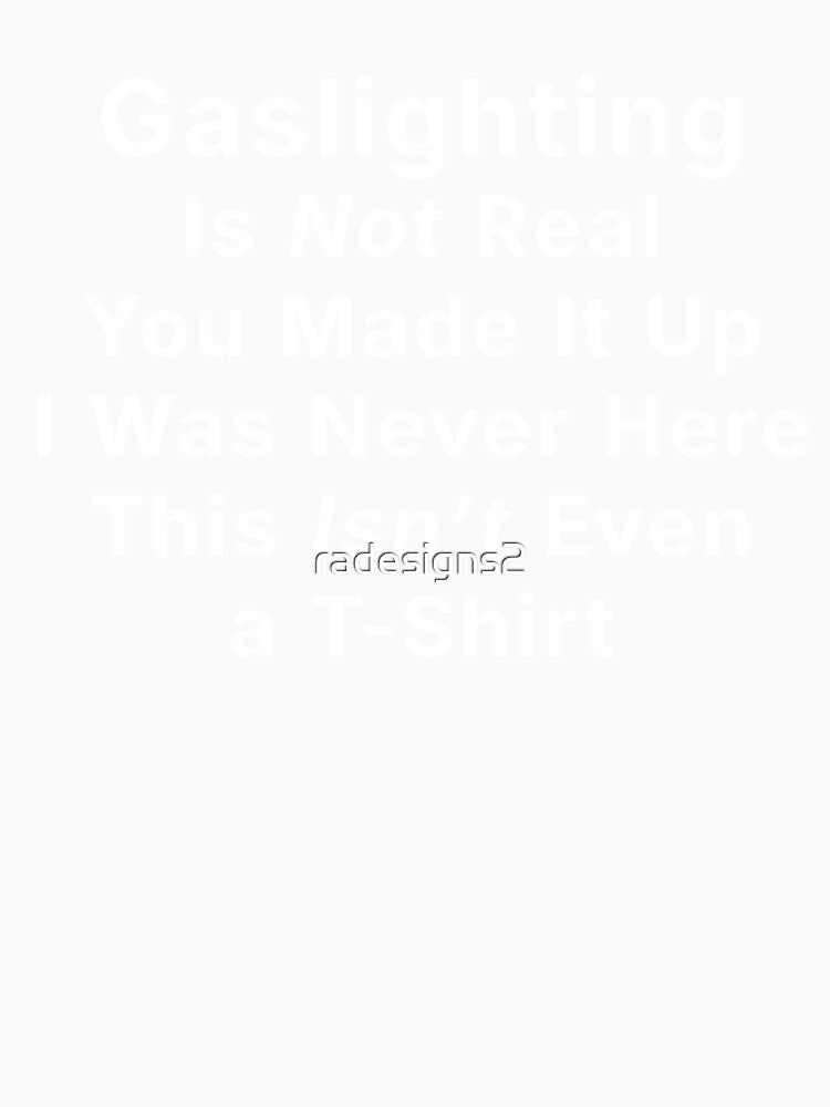 Gaslighting Is Not Real. You Made It Up. I Was Never Here. This Isn't Even a T-Shirt. by R-A Designs