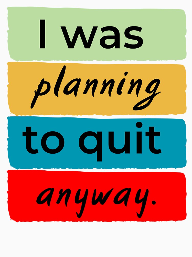 I was planning to quit anway by DesignedToATee