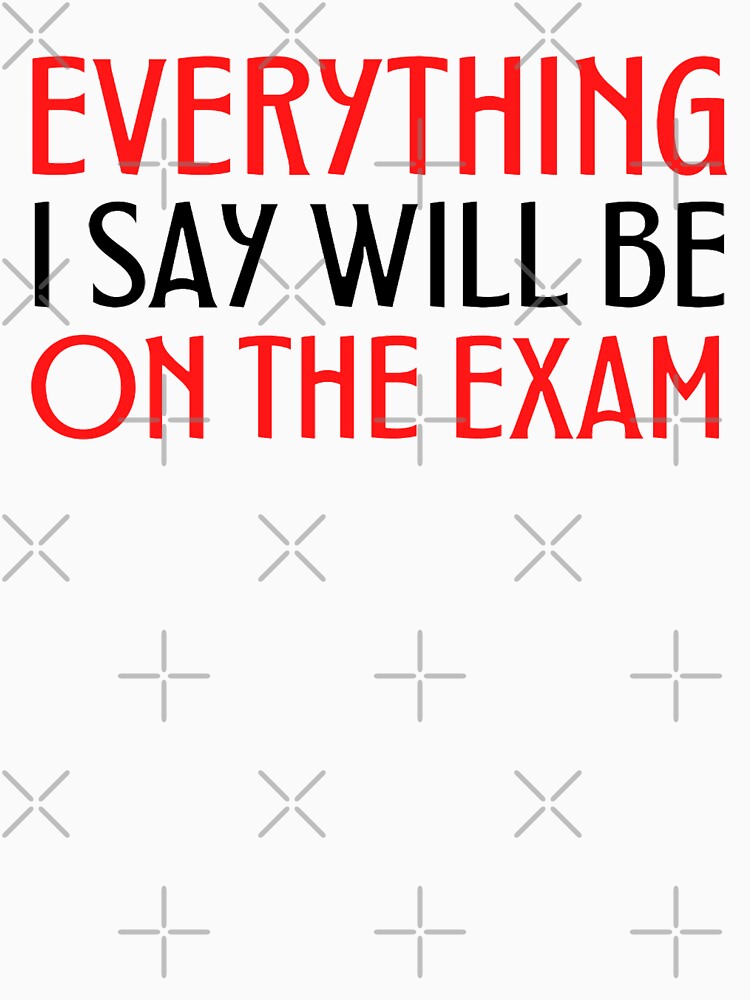 Copy of Everything I Say Will Be on the exam Funny Teacher Sayings by chetan786