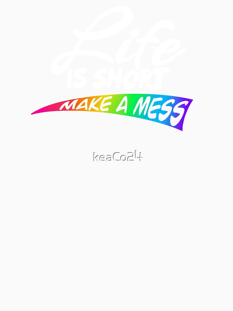 life is short, make a mess! by keaCo24