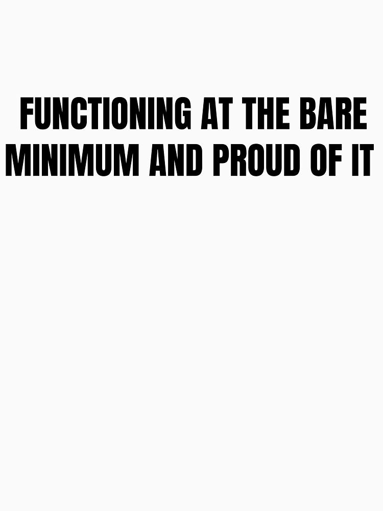 Functioning At The Bare Minimum And Proud Of It — Funny Sarcastic Shirt by Barely Functioning Co