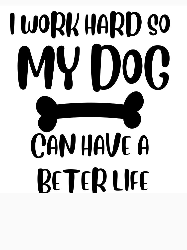 I Work Hard So My Dog Can Have a Better Life by Pawfect Designs