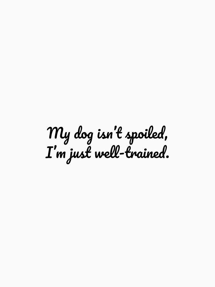 My dog isn’t spoiled, I’m just well-trained. by MeganMo