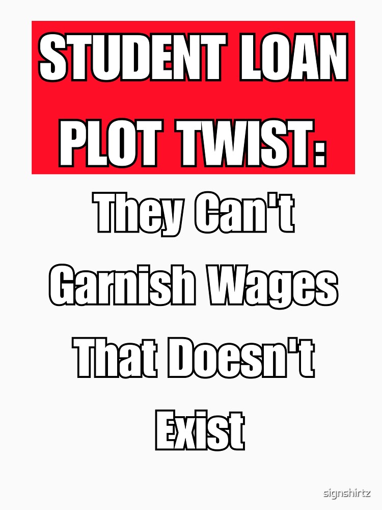 Student Loan Plot Twist: They Can't Garnish Wages That Doesn't Exist by signshirtz
