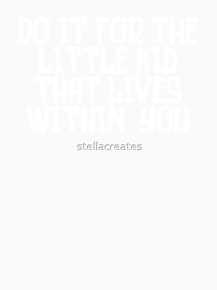 Do it for the little kid that lives within you by stellacreates