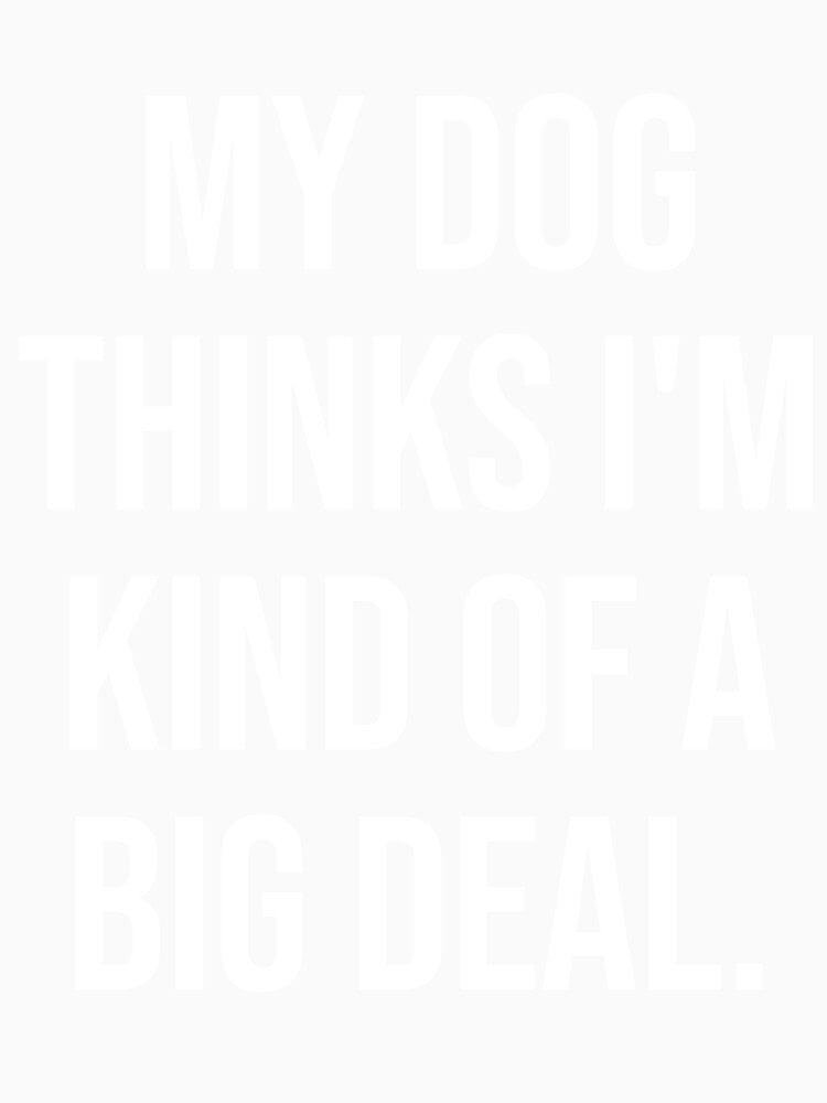 My Dog Thinks I'm Kind of a Big Deal – Funny Pet Quote by chantastical